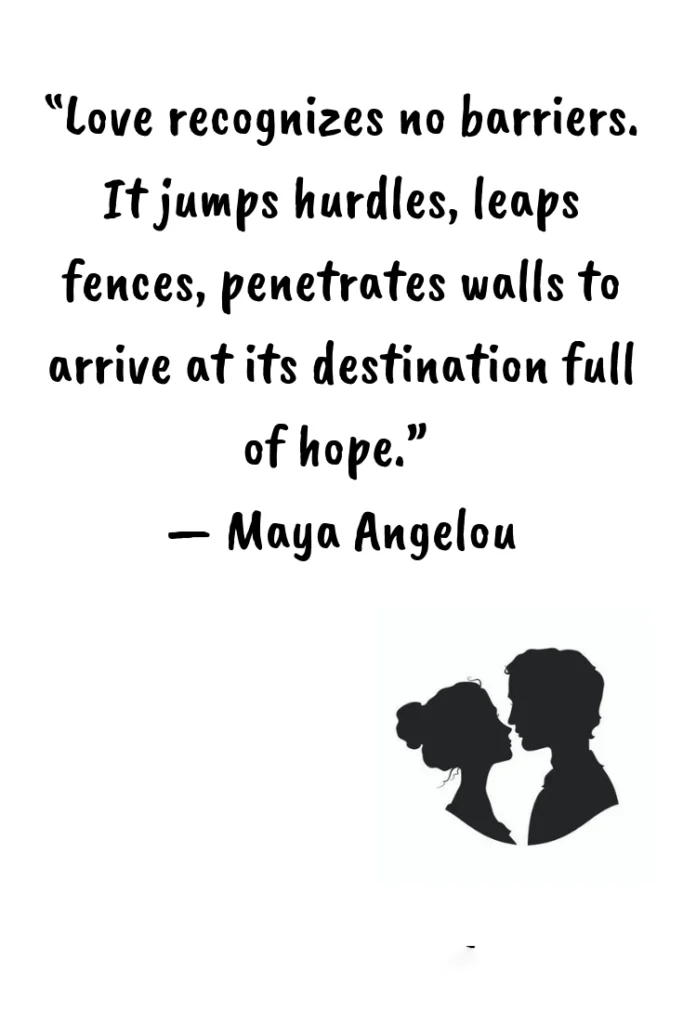 Love recognizes no barriers. It jumps hurdles leaps fences penetrates walls to arrive at its destination full of hope. — Maya Angelou
