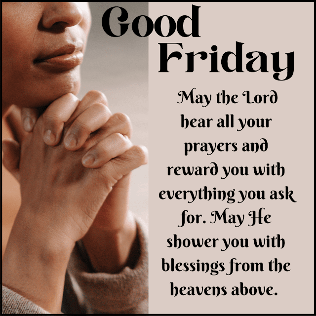 May the Lord hear all your prayers and reward you with everything you ask for. May He shower you with blessings from the heavens above. Good Friday
