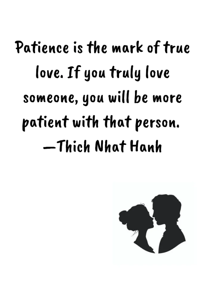 Patience is the mark of true love. If you truly love someone you will be more patient with that person. —Thich Nhat Hanh