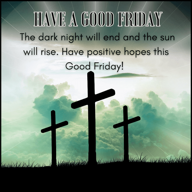 The dark night will end and the sun will rise. Have positive hopes this Good Friday Good Friday