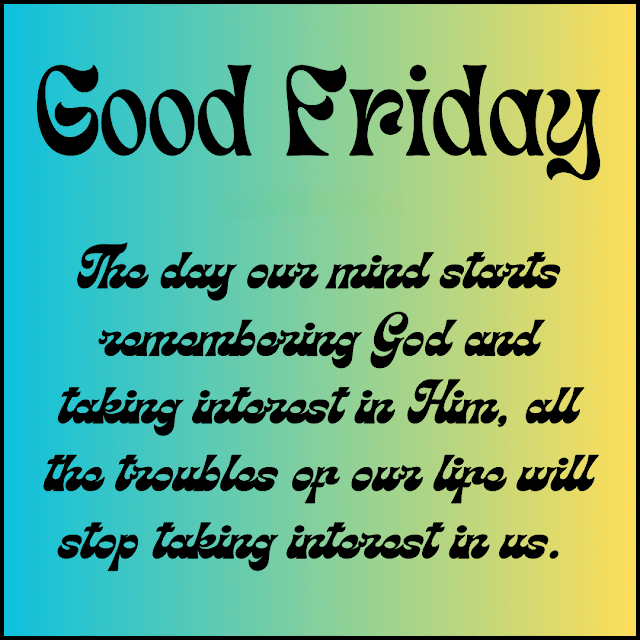 The day our mind starts remembering God and taking interest in Him all the troubles of our life will stop taking interest in us. Good Friday