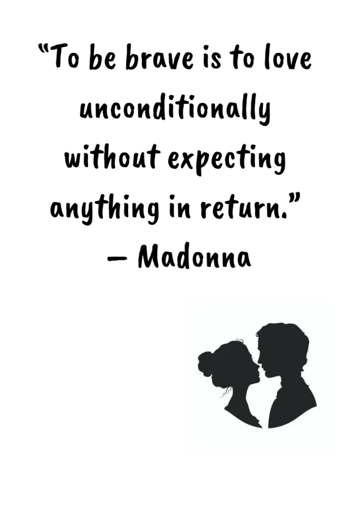 To be brave is to love unconditionally without expecting anything in return. – Madonna