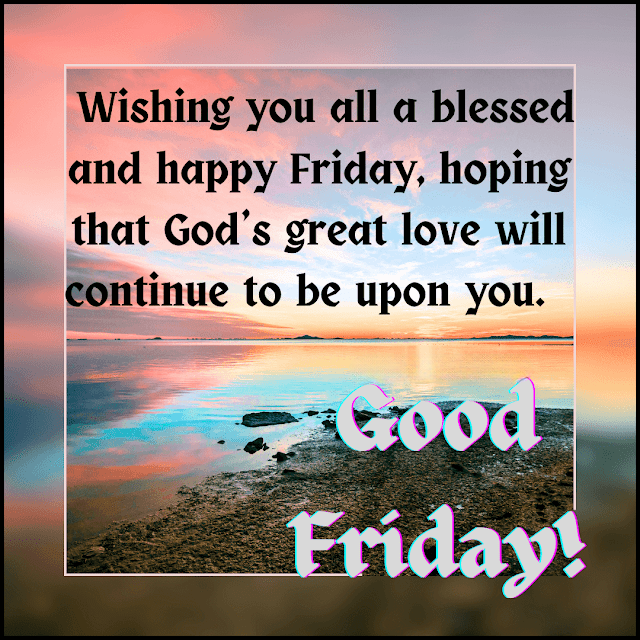 Wishing you all a blessed and happy Friday hoping that Gods great love will continue to be upon you. Good Friday