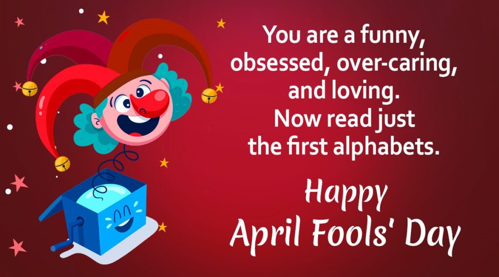 You are a funny obsessed over caring and loving. Now read just the first alphabets. Happy April Fools Day