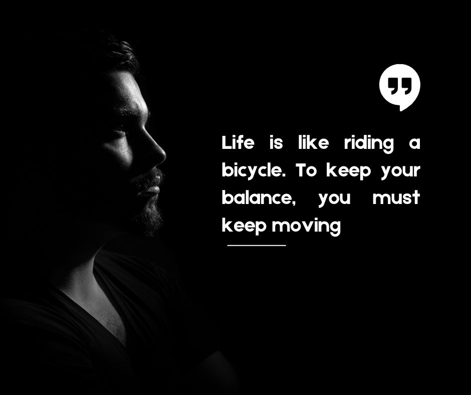 Life is like riding a bicycle. To keep your balance you must keep moving