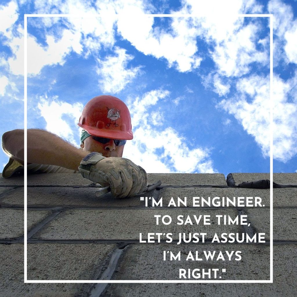 I’m an engineer. To save time, let’s just assume I’m always right.