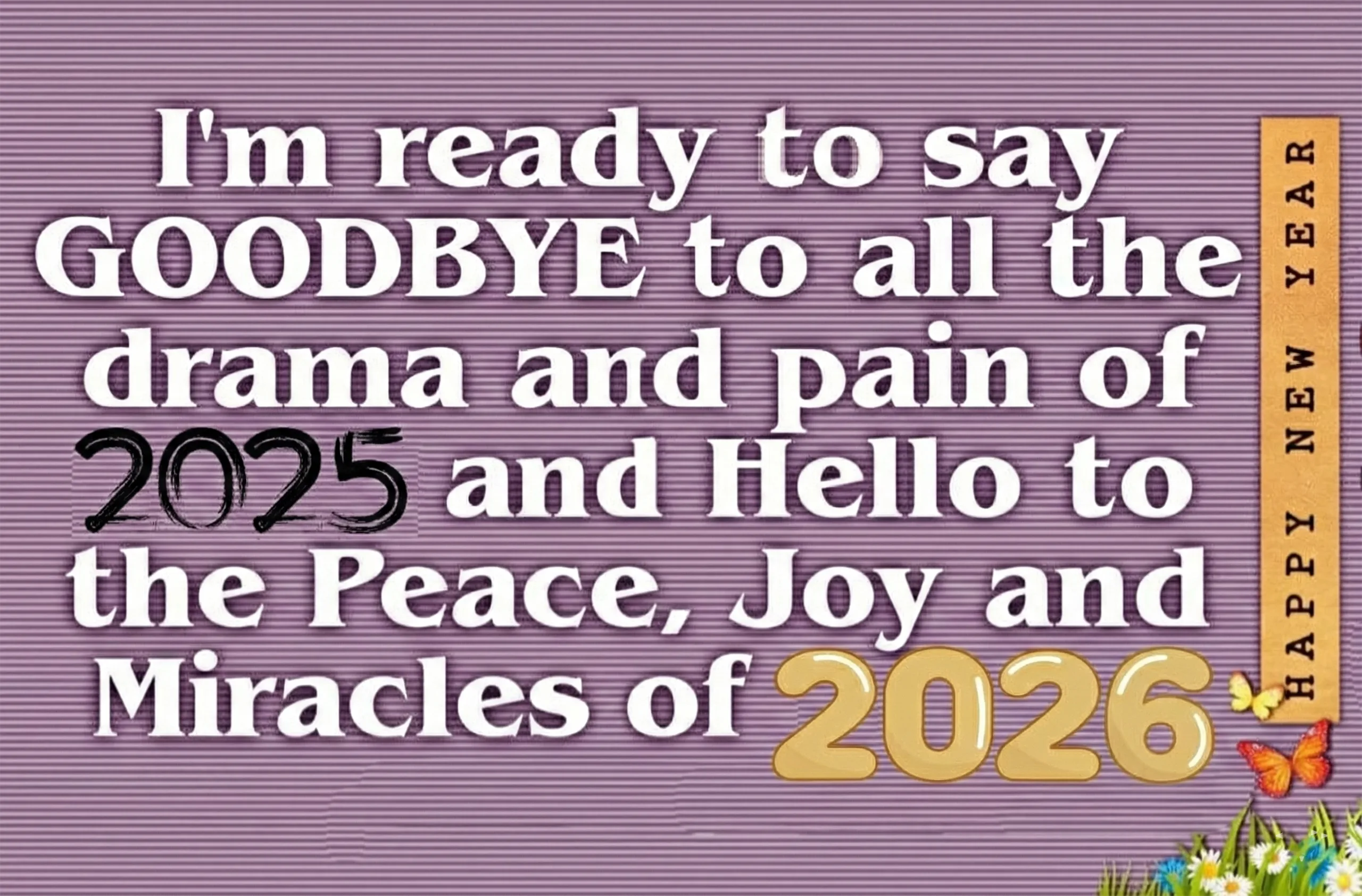 I am ready to say goodbye to all the drama and pain of 2025 and hello to the peace joy and miracles of 2026