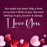 You make my heart skip a beat every time I think of you, my heart belongs to you forever and always.. I love you.