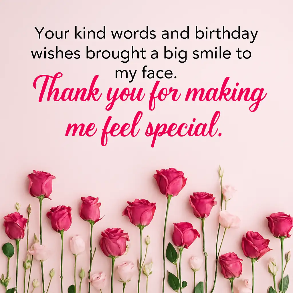 Your kind words and birthday wishes brought a big smile to my face. Thank you for making me feel special.