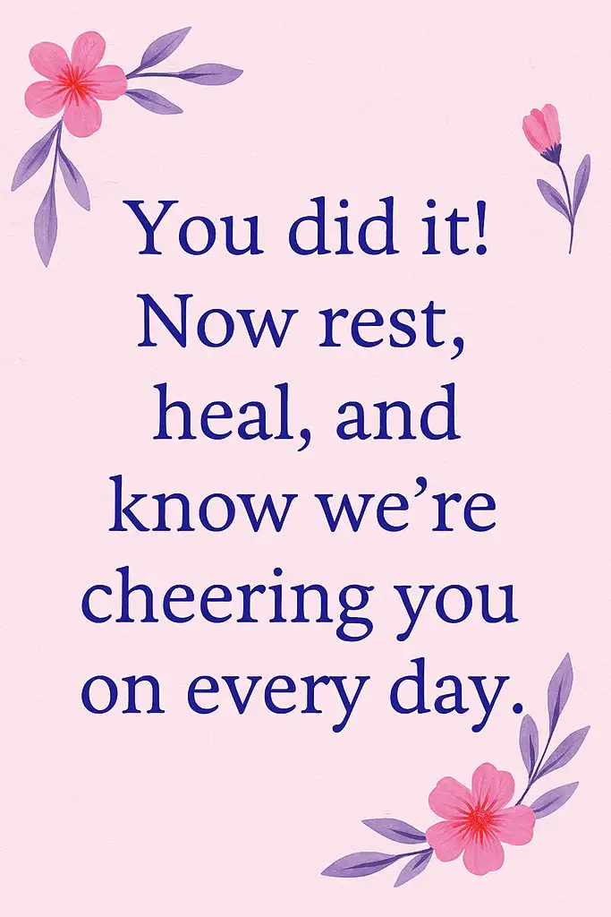 You did it! Now rest, heal, and know we're cheering you on every day